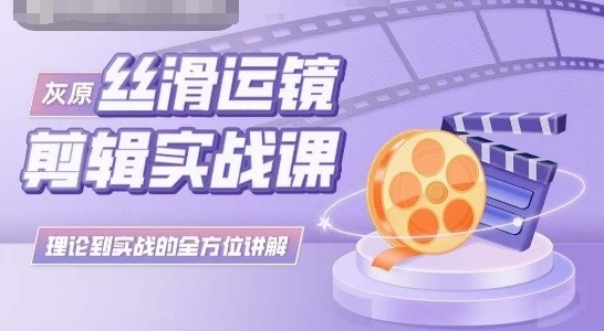 灰原丝滑运镜剪辑实战课，理论到实践的全方位讲解-秀人资源网