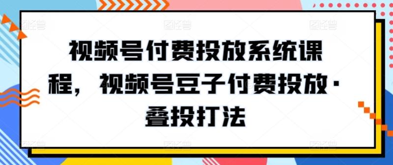 视频号付费投放系统课程，视频号豆子付费投放·叠投打法-秀人资源网
