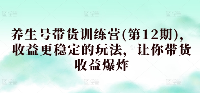 养生号带货训练营(第12期)，收益更稳定的玩法，让你带货收益爆炸-秀人资源网