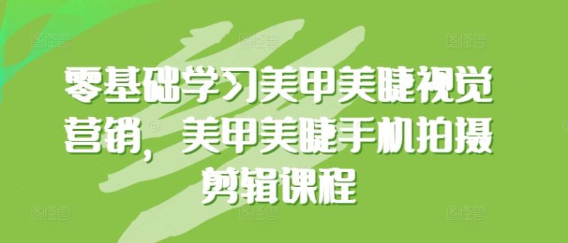 零基础学习美甲美睫视觉营销，美甲美睫手机拍摄剪辑课程-秀人资源网