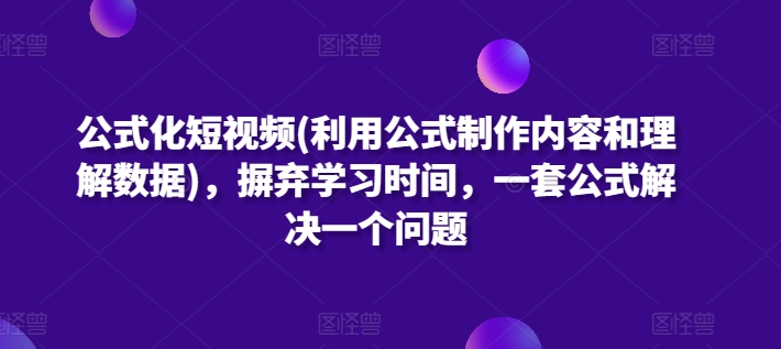 公式化短视频(利用公式制作内容和理解数据)，摒弃学习时间，一套公式解决一个问题-整合资源网