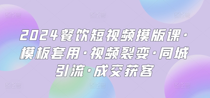 2024餐饮短视频摸版课·模板套用·视频裂变·同城引流·成交获客-整合资源网