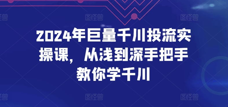 2024年巨量千川投流实操课，从浅到深手把手教你学千川-秀人资源网