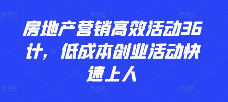 房地产营销高效活动36计，​低成本创业活动快速上人-秀人资源网