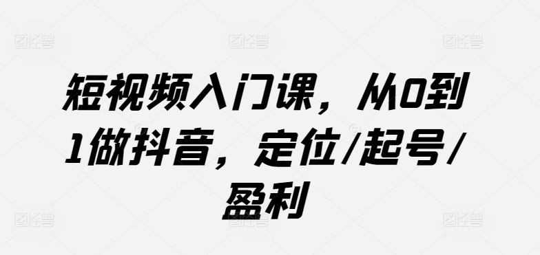短视频入门课，从0到1做抖音，定位/起号/盈利-秀人资源网
