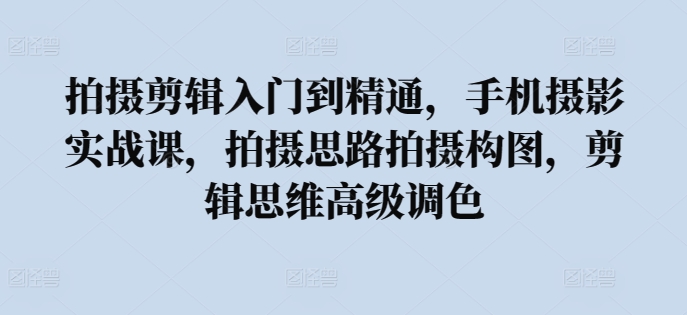 拍摄剪辑入门到精通，​手机摄影实战课，拍摄思路拍摄构图，剪辑思维高级调色-秀人资源网