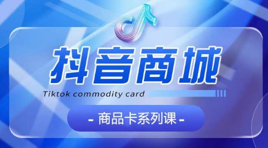 抖音商品卡系列课程，大模块【认知】【基础】【运营】【玩法】系统教学-秀人资源网