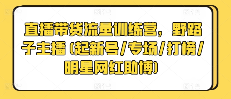 直播带货流量训练营，野路子主播(起新号/专场/打榜/明星网红助博)-整合资源网