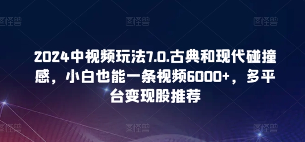 2024中视频玩法7.0.古典和现代碰撞感，小白也能一条视频6000+，多平台变现【揭秘】-秀人资源网