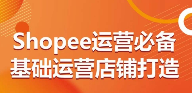 Shopee运营必备基础运营店铺打造，多层次的教你从0-1运营店铺-秀人资源网