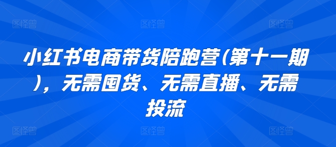 小红书电商带货陪跑营(第十一期)，无需囤货、无需直播、无需投流-秀人资源网