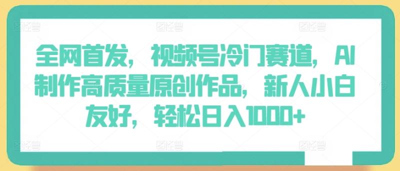 全网首发，视频号冷门赛道，AI制作高质量原创作品，新人小白友好，轻松日入1000+【揭秘】-秀人资源网