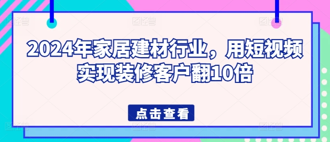2024年家居建材行业，用短视频实现装修客户翻10倍-秀人资源网