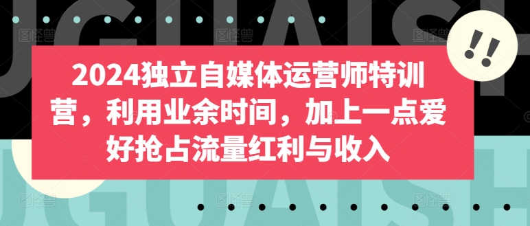 2024独立自媒体运营师特训营，利用业余时间，加上一点爱好抢占流量红利与收入-整合资源网