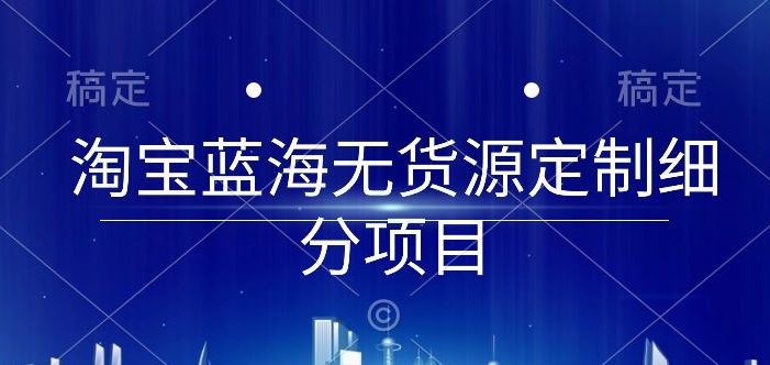 淘宝蓝海无货源定制细分项目，从0到起店实操全流程【揭秘】-秀人资源网