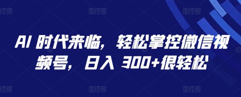 AI 时代来临，轻松掌控微信视频号，日入 300+很轻松【揭秘】-秀人资源网