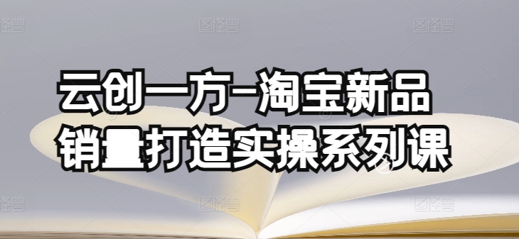 云创一方-淘宝新品销量打造实操系列课，基础销量打造(4课程)+补单渠道分析(4课程)-秀人资源网