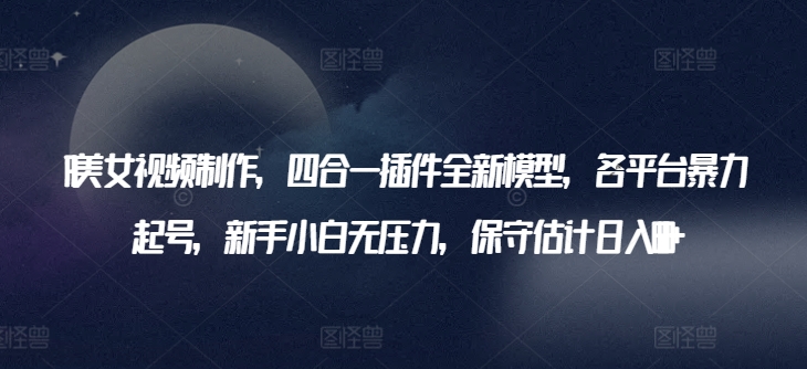 AI美女视频制作，四合一插件全新模型，各平台暴力起号，新手小白无压力，保守估计日入600+【揭秘】-整合资源网