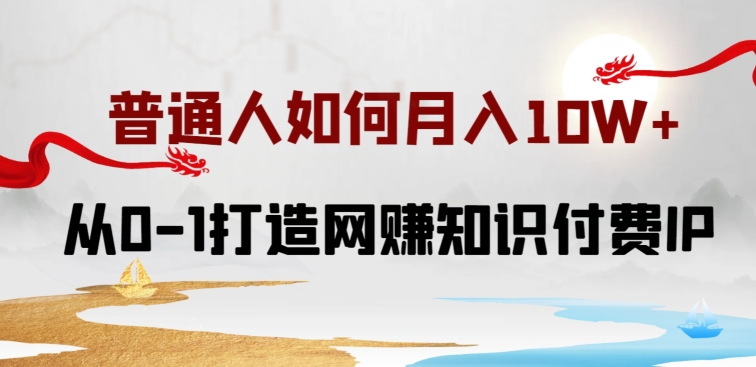 普通人如何打造知识付费IP月入10W+，从0-1打造网赚知识付费IP，小白喂饭级教程【揭秘】-秀人资源网