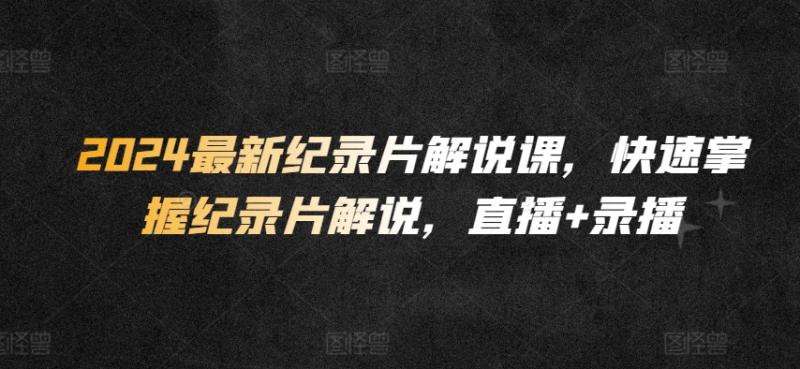 2024最新纪录片解说课，快速掌握纪录片解说，直播+录播-整合资源网