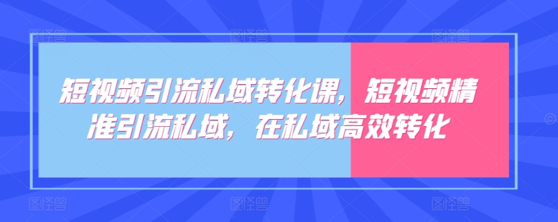 短视频引流私域转化课，短视频精准引流私域，在私域高效转化-秀人资源网