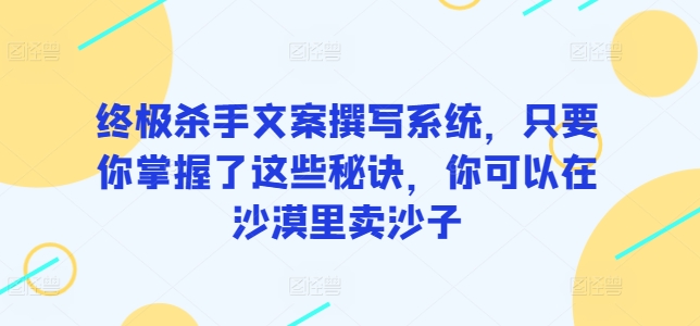 终极杀手文案撰写系统，只要你掌握了这些秘诀，你可以在沙漠里卖沙子-秀人资源网