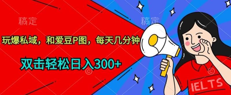 玩爆私域，和爱豆P图，每天几分钟 轻松日入300+【揭秘】-秀人资源网