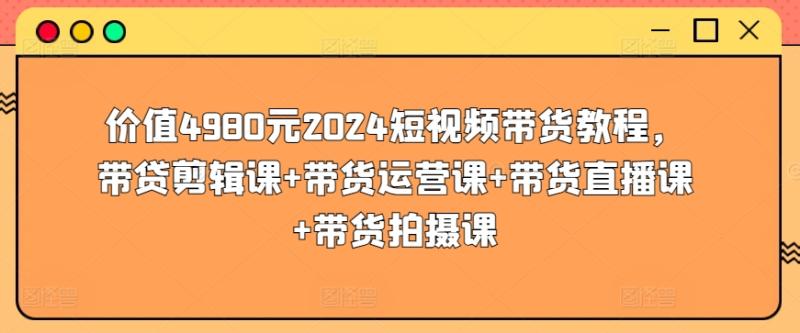 价值4980元2024短视频带货教程，带贷剪辑课+带货运营课+带货直播课+带货拍摄课-秀人资源网