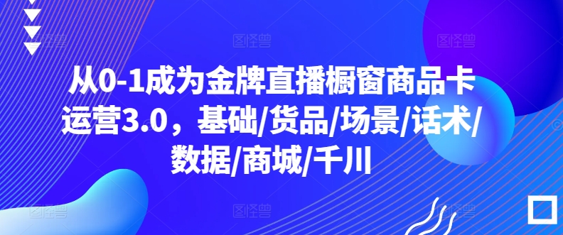 从0-1成为金牌直播橱窗商品卡运营3.0，基础/货品/场景/话术/数据/商城/千川-秀人资源网