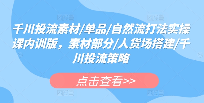 千川投流素材/单品/自然流打法实操课内训版，素材部分/人货场搭建/千川投流策略-整合资源网