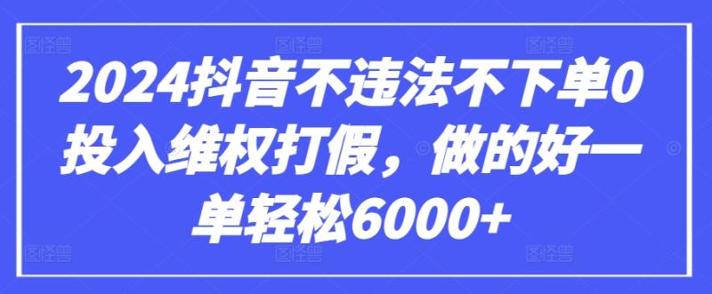2024抖音不违法不下单0投入维权打假，做的好一单轻松6000+【仅揭秘】-秀人资源网