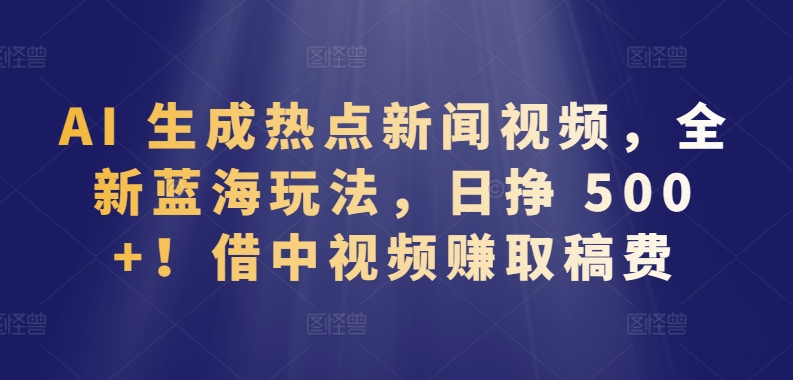AI 生成热点新闻视频，全新蓝海玩法，日挣 500+!借中视频赚取稿费【揭秘】-秀人资源网