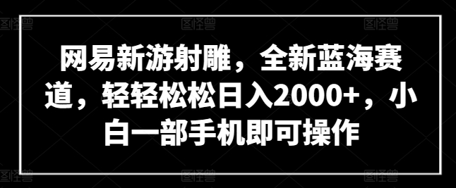 网易新游射雕，全新蓝海赛道，轻轻松松日入2000+，小白一部手机即可操作【揭秘】-秀人资源网