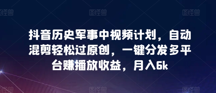 抖音历史军事中视频计划，自动混剪轻松过原创，一键分发多平台赚播放收益，月入6k【揭秘】-整合资源网