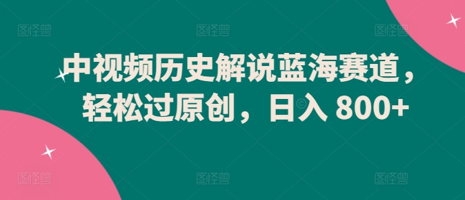 中视频历史解说蓝海赛道，轻松过原创，日入 800+【揭秘】-秀人资源网
