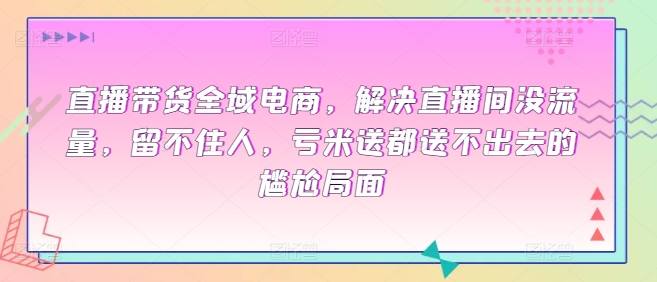 直播带货全域电商，解决直播间没流量，留不住人，亏米送都送不出去的尴尬局面-秀人资源网