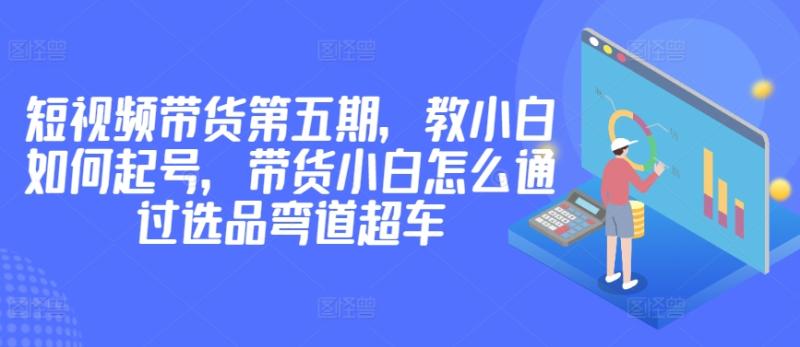 价值2980短视频带货第五期，教小白如何起号，带货小白怎么通过选品弯道超车-秀人资源网