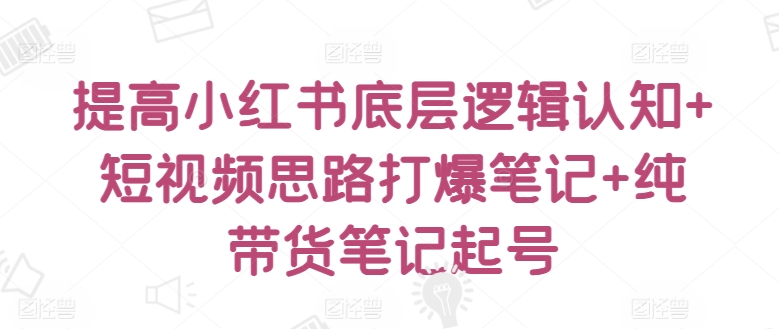 提高小红书底层逻辑认知+短视频思路打爆笔记+纯带货笔记起号-秀人资源网