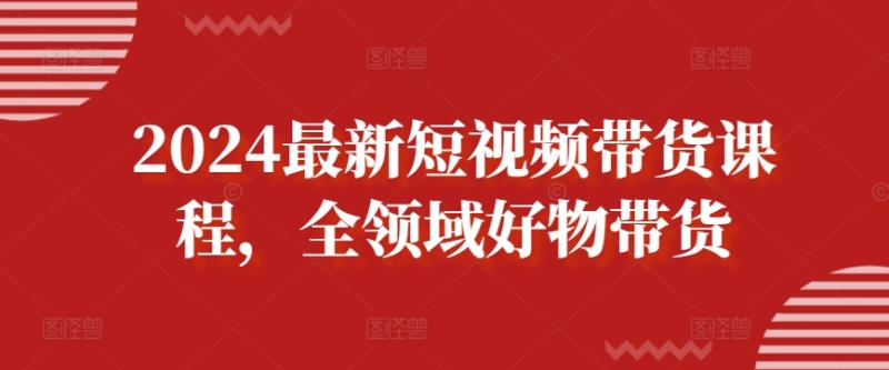 2024最新短视频带货课程，全领域好物带货-秀人资源网