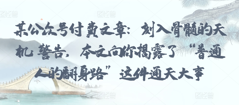 某公众号付费文章：刻入骨髓的天机: 警告，本文向你揭露了 “普通人的翻身路” 这件通天大事-秀人资源网