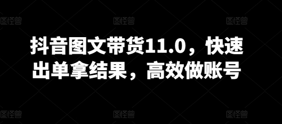 抖音图文带货11.0，快速出单拿结果，高效做账号-秀人资源网