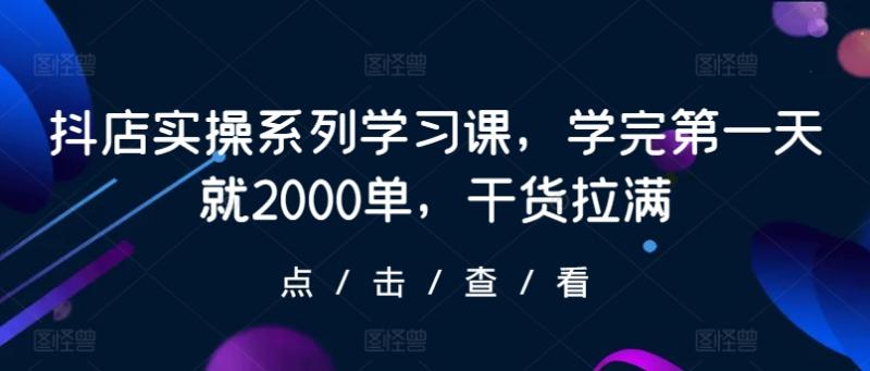 抖店实操系列学习课，学完第一天就2000单，干货拉满-整合资源网