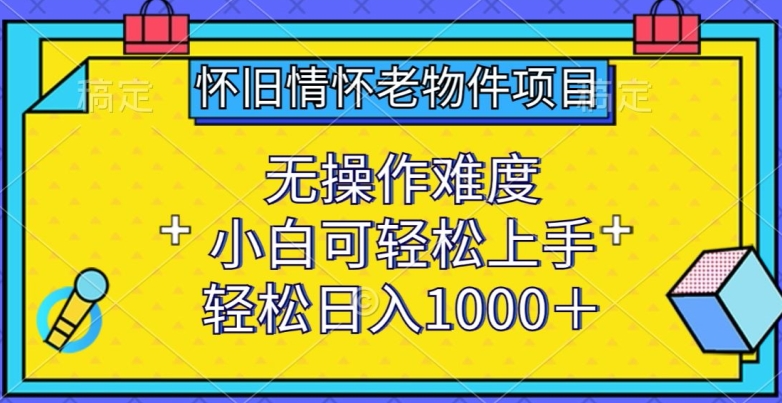 怀旧情怀老物件项目，无操作难度，小白可轻松上手，轻松日入1000+【揭秘】-秀人资源网