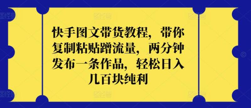 快手图文带货教程，带你复制粘贴蹭流量，两分钟发布一条作品，轻松日入几百块纯利【揭秘】-秀人资源网