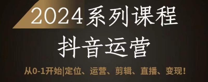 2024抖音运营全套系列课程，从0-1开始，定位、运营、剪辑、直播、变现-秀人资源网