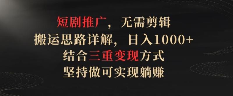 短剧推广，无需剪辑，搬运思路详解，日入1000+，结合三重变现方式，坚持做可实现躺赚【揭秘】-秀人资源网
