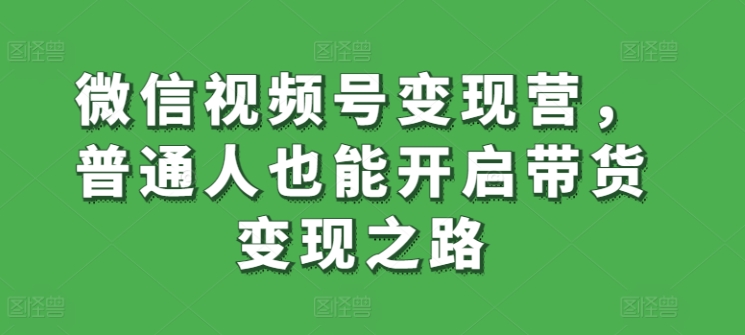 微信视频号变现营，普通人也能开启带货变现之路-秀人资源网