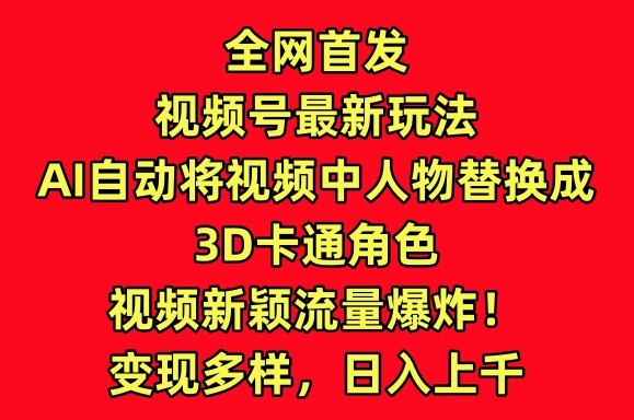 全网首发视频号最新玩法，AI自动将视频中人物替换成3D卡通角色，视频新颖流量爆炸【揭秘】-秀人资源网
