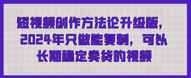 短视频创作方法论升级版，2024年只做能复制，可以长期稳定卖货的视频-秀人资源网
