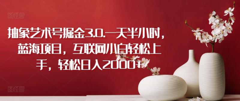 抽象艺术号掘金3.0.一天半小时，蓝海项目，互联网小白轻松上手，轻松日入2000+【揭秘】-整合资源网